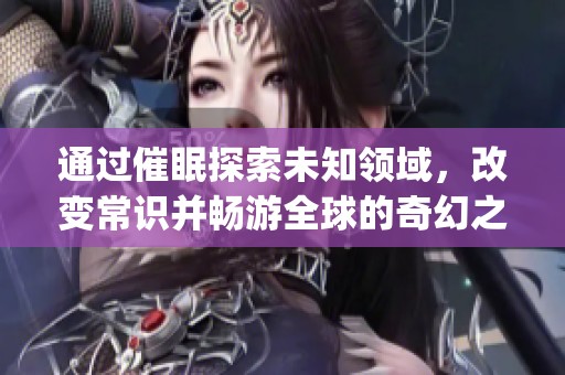 通过催眠探索未知领域，改变常识并畅游全球的奇幻之旅(1)