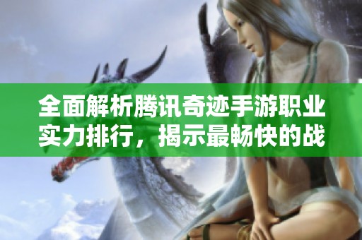 全面解析腾讯奇迹手游职业实力排行，揭示最畅快的战斗体验秘诀