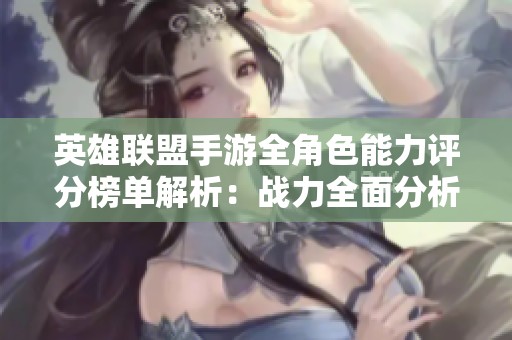 英雄联盟手游全角色能力评分榜单解析：战力全面分析与对比