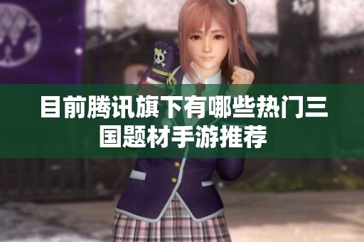 目前腾讯旗下有哪些热门三国题材手游推荐