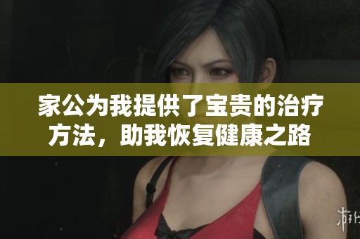 家公为我提供了宝贵的治疗方法，助我恢复健康之路