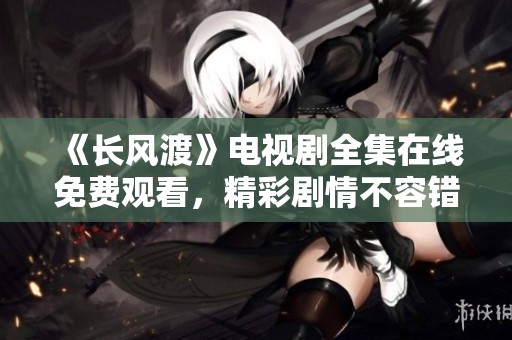 《长风渡》电视剧全集在线免费观看，精彩剧情不容错过