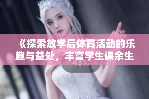 《探索放学后体育活动的乐趣与益处，丰富学生课余生活》