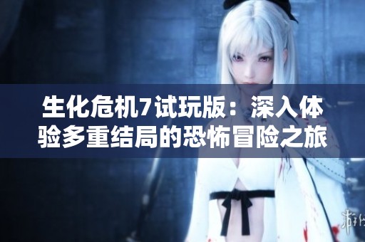 生化危机7试玩版：深入体验多重结局的恐怖冒险之旅