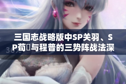 三国志战略版中SP关羽、SP荀彧与程普的三势阵战法深度解析与实用推荐