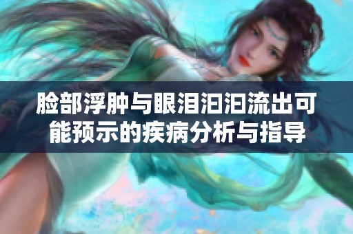 脸部浮肿与眼泪汩汩流出可能预示的疾病分析与指导