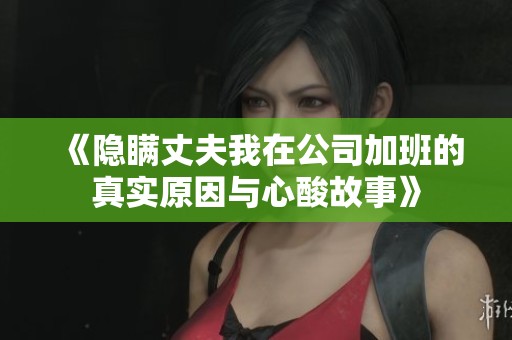 《隐瞒丈夫我在公司加班的真实原因与心酸故事》