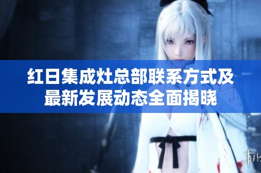红日集成灶总部联系方式及最新发展动态全面揭晓