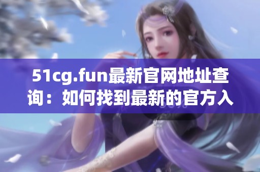 51cg.fun最新官网地址查询：如何找到最新的官方入口信息