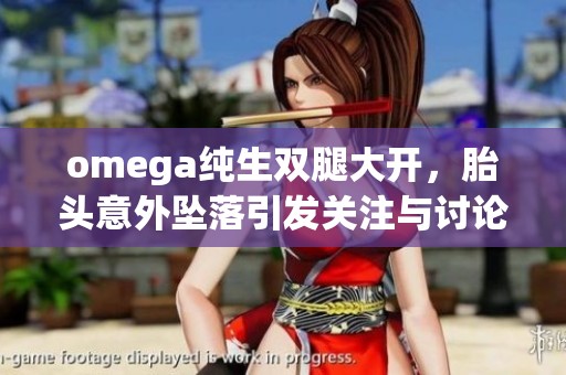omega纯生双腿大开，胎头意外坠落引发关注与讨论