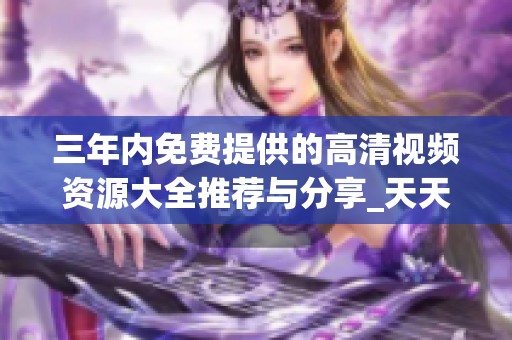 三年内免费提供的高清视频资源大全推荐与分享_天天享受观看乐趣