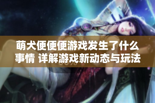 萌犬便便便游戏发生了什么事情 详解游戏新动态与玩法变化