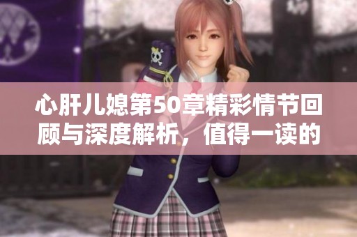 心肝儿媳第50章精彩情节回顾与深度解析，值得一读的故事发展
