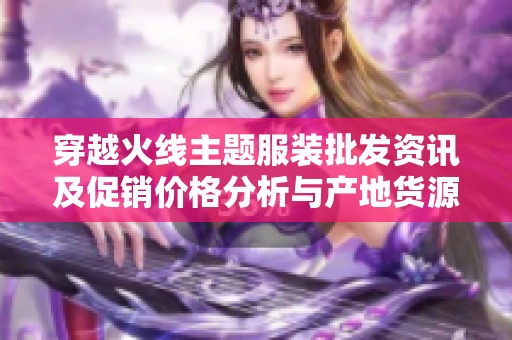 穿越火线主题服装批发资讯及促销价格分析与产地货源探讨
