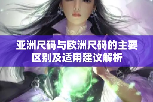 亚洲尺码与欧洲尺码的主要区别及适用建议解析