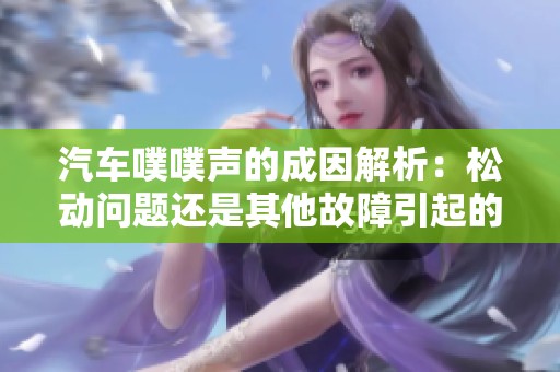 汽车噗噗声的成因解析：松动问题还是其他故障引起的