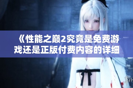 《性能之巅2究竟是免费游戏还是正版付费内容的详细分析》