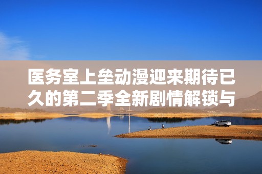 医务室上垒动漫迎来期待已久的第二季全新剧情解锁与角色发展
