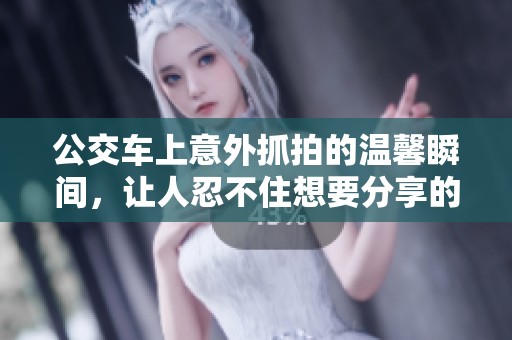 公交车上意外抓拍的温馨瞬间，让人忍不住想要分享的幸福时刻