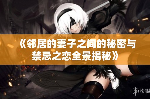 《邻居的妻子之间的秘密与禁忌之恋全景揭秘》
