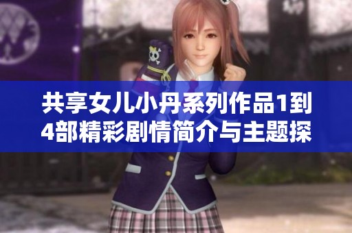 共享女儿小丹系列作品1到4部精彩剧情简介与主题探讨