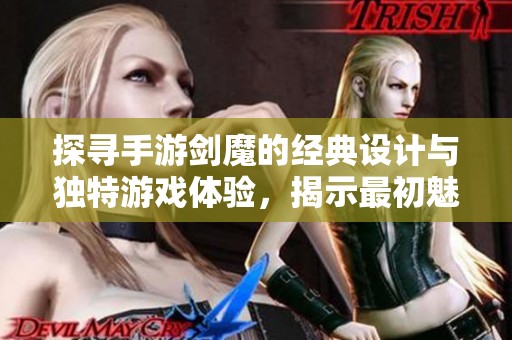 探寻手游剑魔的经典设计与独特游戏体验，揭示最初魅力所在