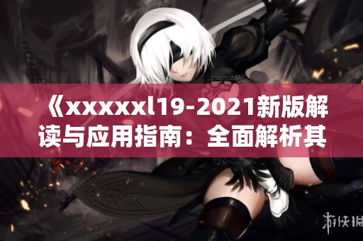 《xxxxxl19-2021新版解读与应用指南：全面解析其影响与前景》