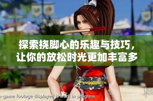探索挠脚心的乐趣与技巧，让你的放松时光更加丰富多彩