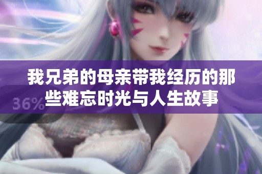 我兄弟的母亲带我经历的那些难忘时光与人生故事