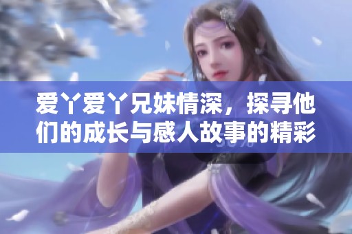 爱丫爱丫兄妹情深，探寻他们的成长与感人故事的精彩电视剧