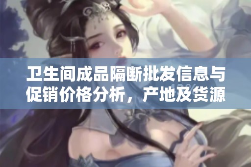 卫生间成品隔断批发信息与促销价格分析，产地及货源全面解析