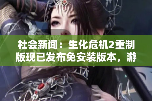社会新闻：生化危机2重制版现已发布免安装版本，游戏爱好者快来体验！
