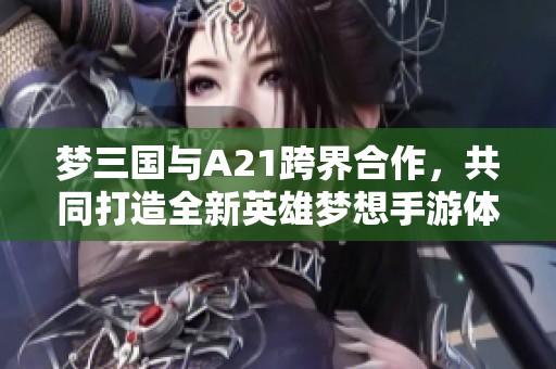 梦三国与A21跨界合作，共同打造全新英雄梦想手游体验