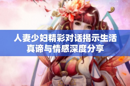 人妻少妇精彩对话揭示生活真谛与情感深度分享