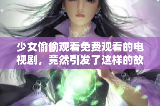少女偷偷观看免费观看的电视剧，竟然引发了这样的故事情节！