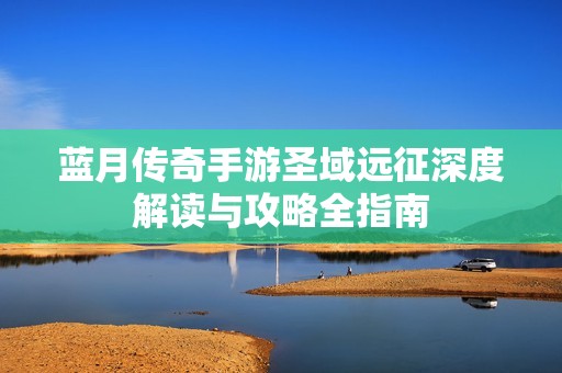 蓝月传奇手游圣域远征深度解读与攻略全指南