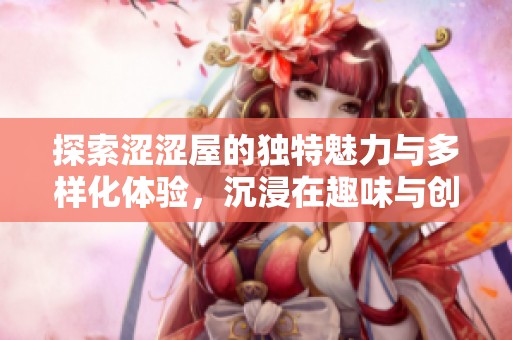 探索涩涩屋的独特魅力与多样化体验，沉浸在趣味与创意的世界中