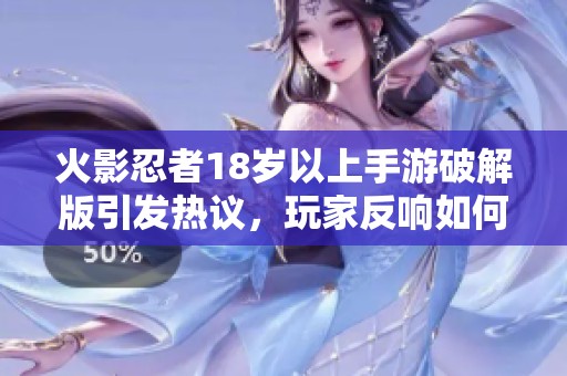 火影忍者18岁以上手游破解版引发热议，玩家反响如何