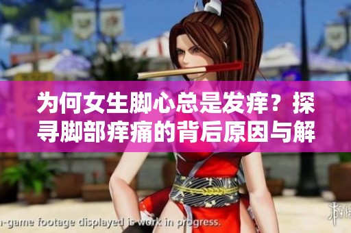 为何女生脚心总是发痒？探寻脚部痒痛的背后原因与解决方法