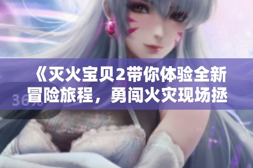 《灭火宝贝2带你体验全新冒险旅程，勇闯火灾现场拯救生命》