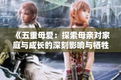 《五重母爱：探索母亲对家庭与成长的深刻影响与牺牲》