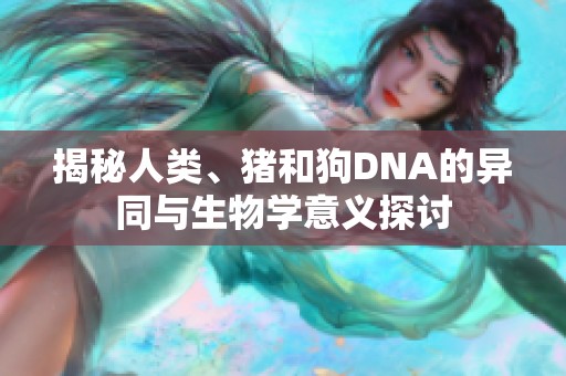 揭秘人类、猪和狗DNA的异同与生物学意义探讨
