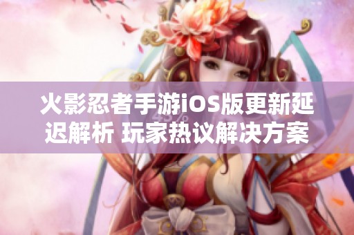 火影忍者手游iOS版更新延迟解析 玩家热议解决方案与应对策略