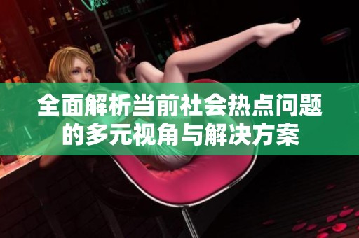 全面解析当前社会热点问题的多元视角与解决方案
