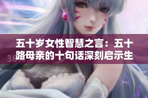 五十岁女性智慧之言：五十路母亲的十句话深刻启示生活与人生