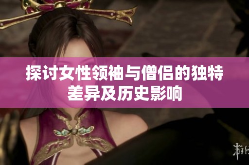 探讨女性领袖与僧侣的独特差异及历史影响