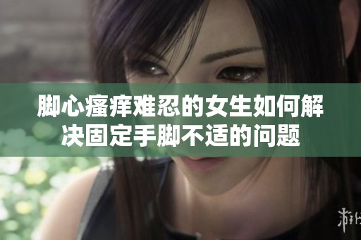 脚心瘙痒难忍的女生如何解决固定手脚不适的问题