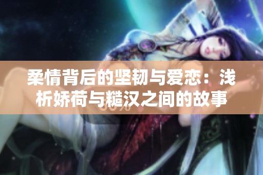 柔情背后的坚韧与爱恋：浅析娇荷与糙汉之间的故事