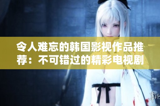 令人难忘的韩国影视作品推荐：不可错过的精彩电视剧清单