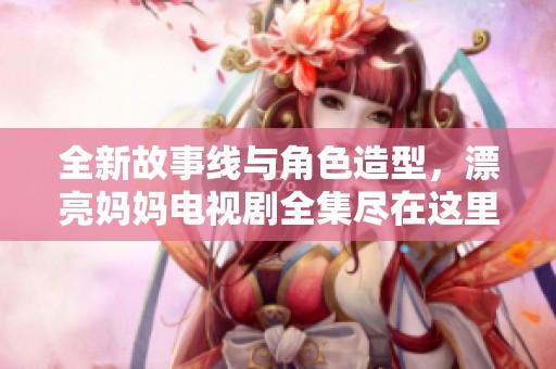 全新故事线与角色造型，漂亮妈妈电视剧全集尽在这里免费观看！